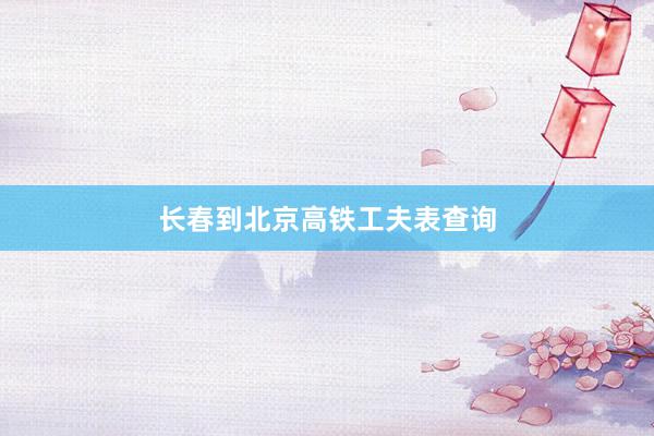 长春到北京高铁工夫表查询