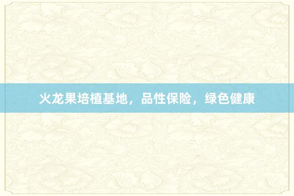 火龙果培植基地，品性保险，绿色健康