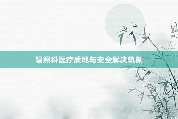 辐照科医疗质地与安全解决轨制