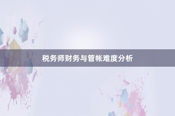 税务师财务与管帐难度分析
