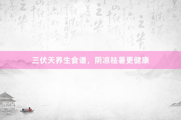 三伏天养生食谱，阴凉祛暑更健康