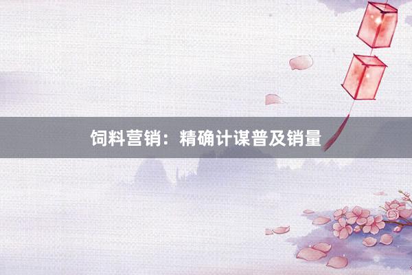 饲料营销：精确计谋普及销量